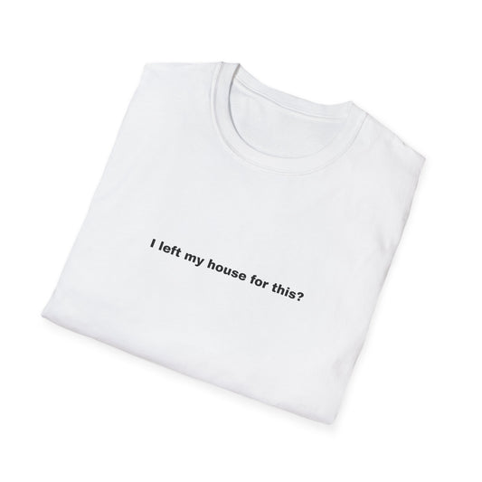 I left my house for this? T-Shirt | Minimal Text Tee, Sarcastic Quote